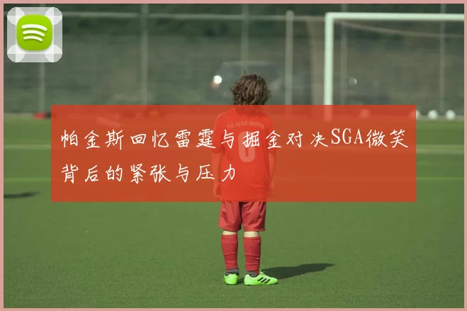 帕金斯回忆雷霆与掘金对决SGA微笑背后的紧张与压力