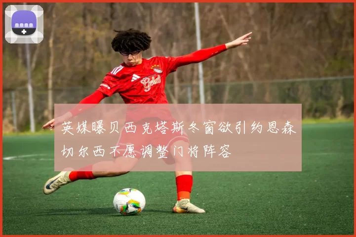 英媒曝贝西克塔斯冬窗欲引约恩森切尔西不愿调整门将阵容