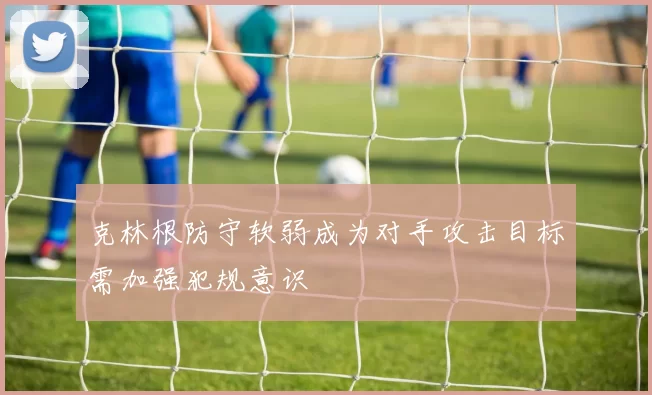 克林根防守软弱成为对手攻击目标需加强犯规意识
