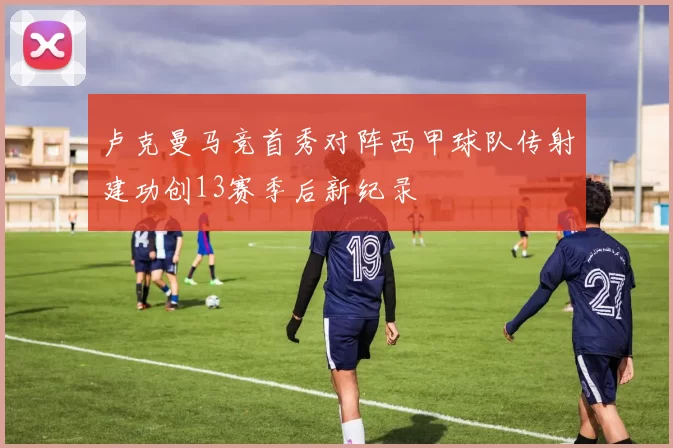 卢克曼马竞首秀对阵西甲球队传射建功创13赛季后新纪录