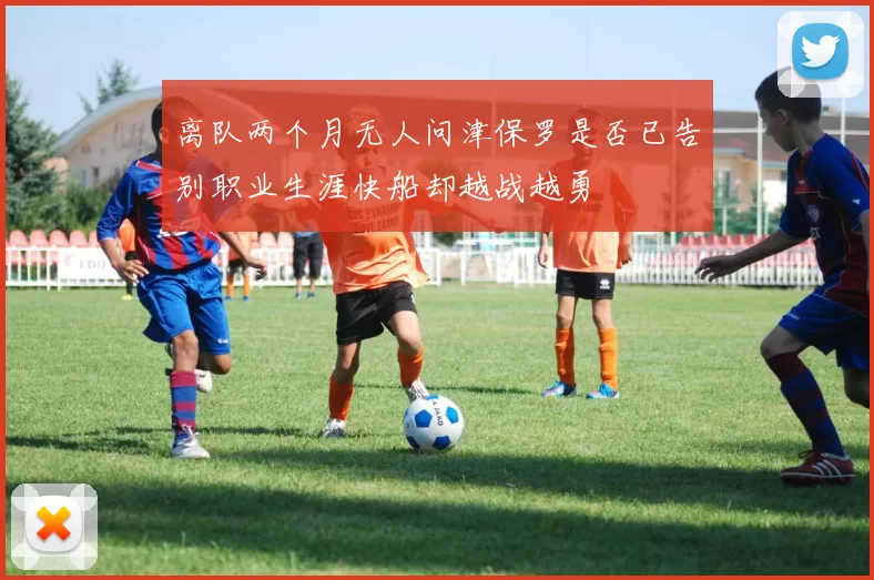 离队两个月无人问津保罗是否已告别职业生涯快船却越战越勇