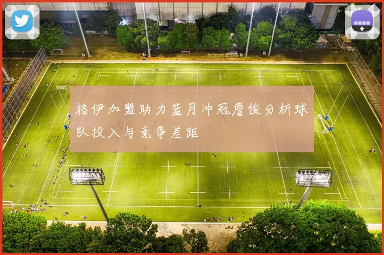 格伊加盟助力蓝月冲冠詹俊分析球队投入与竞争差距